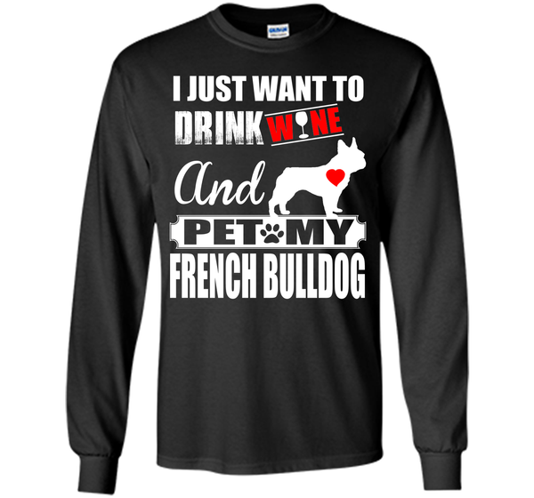 I JUST WANT TO DRINK WINE AND PET MY FRENCH BULLDOG T-Shirt